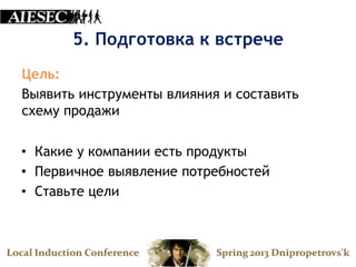 5. Подготовка к встрече
Цель:
Выявить инструменты влияния и составить
схему продажи

• Какие у компании есть продукты
• Первичное выявление потребностей
• Ставьте цели
 