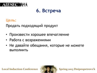 6. Встреча
Цель:
Продать подходящий продукт

• Произвести хорошее впечатление
• Работа с возражениями
• Не давайте обещания, которые не можете
  выполнить
 