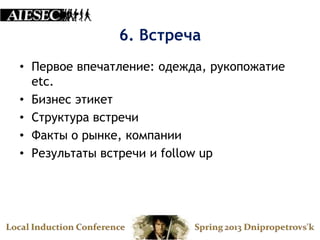 6. Встреча
• Первое впечатление: одежда, рукопожатие
  etc.
• Бизнес этикет
• Структура встречи
• Факты о рынке, компании
• Результаты встречи и follow up
 