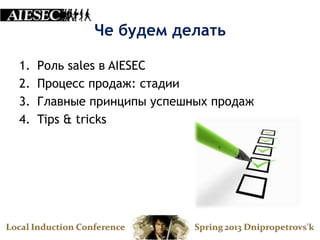 Че будем делать

1.   Роль sales в AIESEC
2.   Процесс продаж: стадии
3.   Главные принципы успешных продаж
4.   Tips & tricks
 