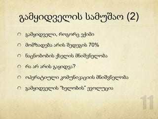 გამყიდველის სამუშაო (2)
 გამყიდველი, როგორც ექიმი

 მომზადება არის შედეგის 70%

 ნაცნობობის ქსელის მნიშვნელობა

 რა არ არის გაყიდვა?

 ოპერატიული კომუნიკაციის მნიშვნელობა

 გამყიდველის “ხელობის” ევოლუცია
 