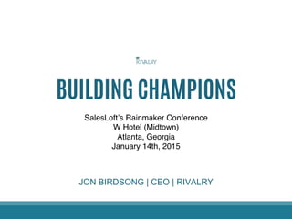 BUILDING CHAMPIONS
SalesLoft’s Rainmaker Conference
W Hotel (Midtown)
Atlanta, Georgia
January 14th, 2015
JON BIRDSONG | CEO | RIVALRY
 