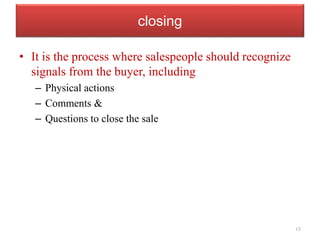 closing
• It is the process where salespeople should recognize
signals from the buyer, including
– Physical actions
– Comments &
– Questions to close the sale
15
 