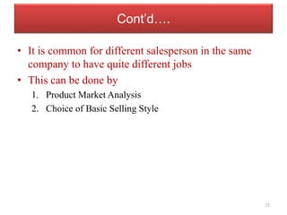 Cont’d….
• It is common for different salesperson in the same
company to have quite different jobs
• This can be done by
1. Product Market Analysis
2. Choice of Basic Selling Style
25
 