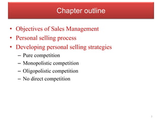 Chapter outline
• Objectives of Sales Management
• Personal selling process
• Developing personal selling strategies
– Pure competition
– Monopolistic competition
– Oligopolistic competition
– No direct competition
3
 