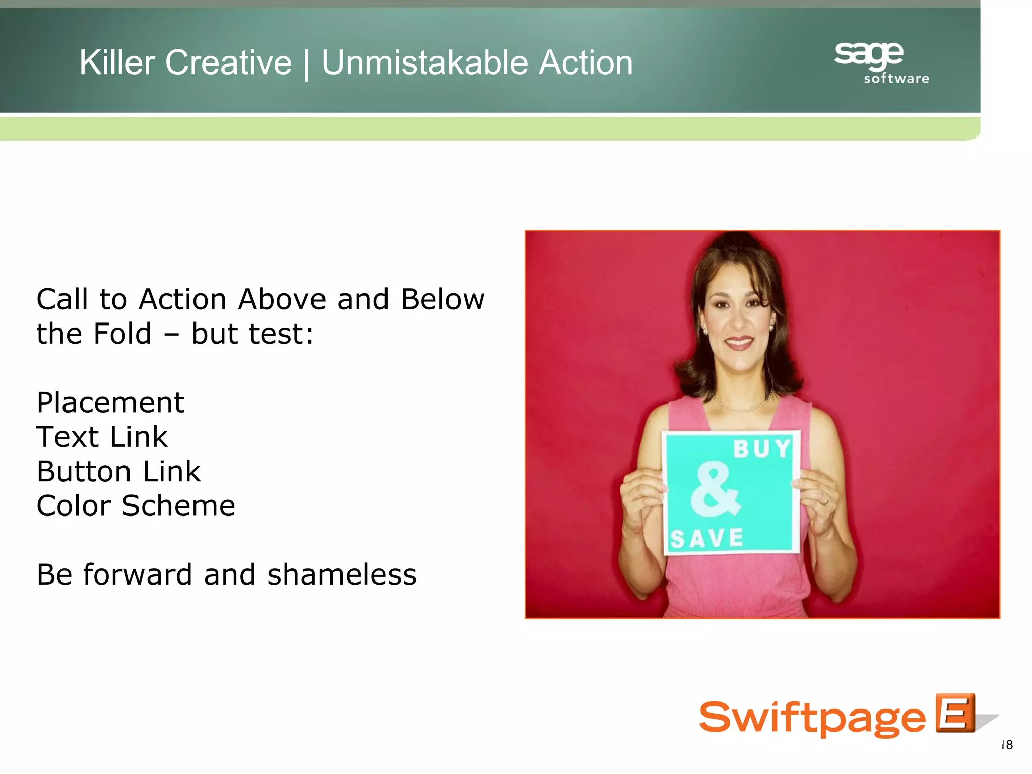 Call to Action Above and Below the Fold – but test: Placement Text Link Button Link Color Scheme Be forward and shameless Killer Creative Killer Creative | Unmistakable Action 
