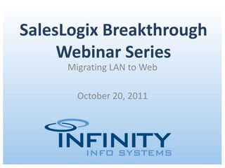 SalesLogix Breakthrough
     Webinar Series
     Migrating LAN to Web

           October 20, 2011




      October 20, 2011 | Copyright © 2011 Infinity Info Systems
 