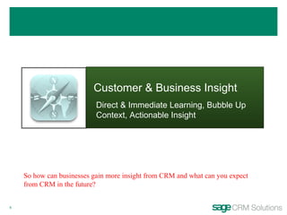 Customer & Business Insight Direct & Immediate Learning, Bubble Up Context, Actionable Insight So how can businesses gain more insight from CRM and what can you expect from CRM in the future? 