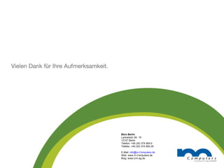 Büro Berlin Lankwitzer Str. 19 12107 Berlin Telefon: +49 (30) 374 900-0 Telefax: +49 (30) 374 900-29 E-Mail:  [email_address] Web: www.m-Computers.de Blog: www.crm-ag.de 