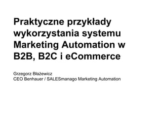 Praktyczne przykłady
wykorzystania systemu
Marketing Automation w
B2B, B2C i eCommerce
Grzegorz Błażewicz
CEO Benhauer / SALESmanago Marketing Automation
 