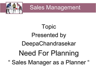 Sales Management Sales Management Topic  Presented by DeepaChandrasekar Need For Planning “ Sales Manager as a Planner “ 