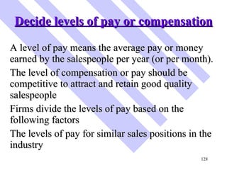 Decide levels of pay or compensation <ul><li>A level of pay means the average pay or money earned by the salespeople per y...