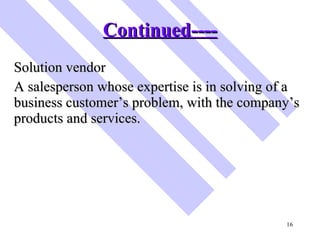 Continued---- <ul><li>Solution vendor </li></ul><ul><li>A salesperson whose expertise is in solving of a business customer...