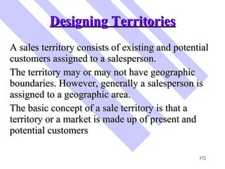 Designing Territories <ul><li>A sales territory consists of existing and potential customers assigned to a salesperson. </...