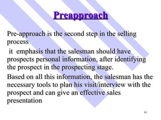 Preapproach <ul><li>Pre-approach is the second step in the selling process </li></ul><ul><li>it  emphasis that the salesma...