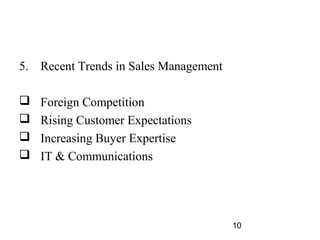 5. Recent Trends in Sales Management

   Foreign Competition
   Rising Customer Expectations
   Increasing Buyer Expertise
   IT & Communications




                                       10
 