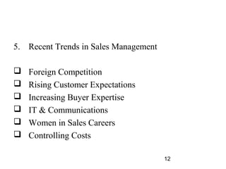 5. Recent Trends in Sales Management

   Foreign Competition
   Rising Customer Expectations
   Increasing Buyer Expertise
   IT & Communications
   Women in Sales Careers
   Controlling Costs

                                       12
 