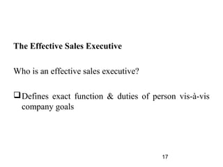The Effective Sales Executive

Who is an effective sales executive?

 Defines exact function & duties of person vis-à-vis
  company goals




                                        17
 