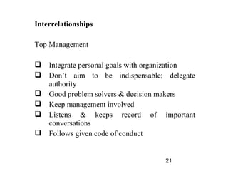 Interrelationships

Top Management

 Integrate personal goals with organization
 Don’t aim to be indispensable; delegate
  authority
 Good problem solvers & decision makers
 Keep management involved
 Listens & keeps record of important
  conversations
 Follows given code of conduct


                                   21
 