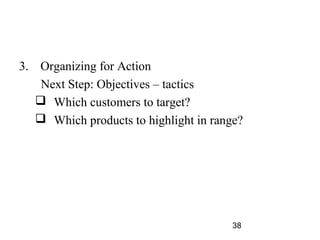 3. Organizing for Action
    Next Step: Objectives – tactics
    Which customers to target?
    Which products to highlight in range?




                                        38
 
