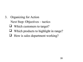 3. Organizing for Action
    Next Step: Objectives – tactics
    Which customers to target?
    Which products to highlight in range?
    How is sales department working?




                                        39
 