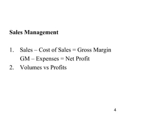 Sales Management

1. Sales – Cost of Sales = Gross Margin
   GM – Expenses = Net Profit
2. Volumes vs Profits




                                          4
 