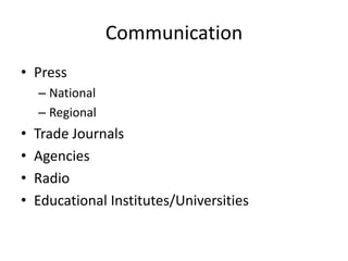 Communication
• Press
– National
– Regional
• Trade Journals
• Agencies
• Radio
• Educational Institutes/Universities
 