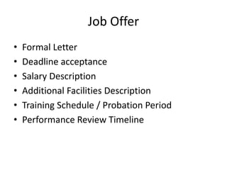 Job Offer
• Formal Letter
• Deadline acceptance
• Salary Description
• Additional Facilities Description
• Training Schedule / Probation Period
• Performance Review Timeline
 