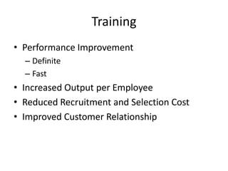 Training
• Performance Improvement
– Definite
– Fast
• Increased Output per Employee
• Reduced Recruitment and Selection Cost
• Improved Customer Relationship
 