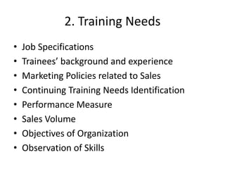 2. Training Needs
• Job Specifications
• Trainees’ background and experience
• Marketing Policies related to Sales
• Continuing Training Needs Identification
• Performance Measure
• Sales Volume
• Objectives of Organization
• Observation of Skills
 