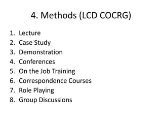 4. Methods (LCD COCRG)
1. Lecture
2. Case Study
3. Demonstration
4. Conferences
5. On the Job Training
6. Correspondence Courses
7. Role Playing
8. Group Discussions
 