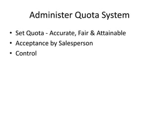 Administer Quota System
• Set Quota - Accurate, Fair & Attainable
• Acceptance by Salesperson
• Control
 