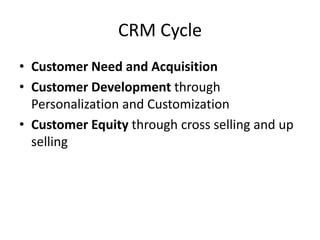CRM Cycle
• Customer Need and Acquisition
• Customer Development through
Personalization and Customization
• Customer Equity through cross selling and up
selling
 