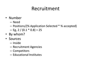Recruitment
• Number
– Need
– Positions/(% Application Selected * % accepted)
– Eg, 2 / (0.1 * 0.8) = 25
• By whom?
• Sources
– Inside
– Recruitment Agencies
– Competitors
– Educational Institutes
 