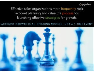 A C C O U N T G R O W T H I S A N O N G O I N G M I S S I O N , N O T A 1 - T I M E E V E N T
Effective sales organizations more frequently rock
account planning and value the process for
launching effective strategies for growth.
 