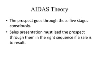AIDAS Theory
• The prospect goes through these five stages
consciously.
• Sales presentation must lead the prospect
through them in the right sequence if a sale is
to result.
 