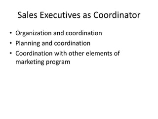 Sales Executives as Coordinator
• Organization and coordination
• Planning and coordination
• Coordination with other elements of
marketing program
 