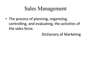 Sales Management
• The process of planning, organizing,
controlling, and evaluating, the activities of
the sales force.
Dictionary of Marketing
 