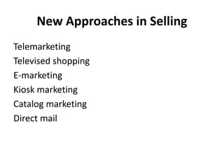 New Approaches in Selling
Telemarketing
Televised shopping
E-marketing
Kiosk marketing
Catalog marketing
Direct mail
 