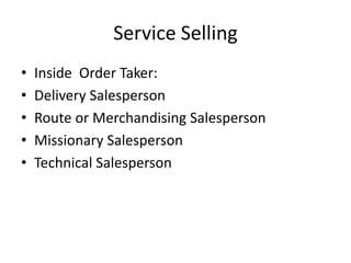 Service Selling
• Inside Order Taker:
• Delivery Salesperson
• Route or Merchandising Salesperson
• Missionary Salesperson
• Technical Salesperson
 