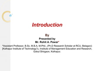 Introduction
By
Presented by
Mr. Rohit A. Pawar*
*Assistant Professor, B.Sc, M.B.A, M.Phil., (Ph.D Research Scholar at RCU, Belagavi)
[Kolhapur Institute of Technology‟s, Institute of Management Education and Research,
Gokul Shirgaon, Kolhapur.
 
