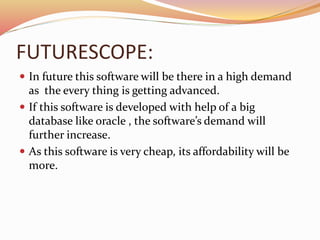 FUTURESCOPE:
 In future this software will be there in a high demand
as the every thing is getting advanced.
 If this so...