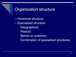 15
Organization structure
 Horizontal structure.
 Specialised structure:
Geographical;
Product;
Market or customer;
Combination of specialised structures.
 