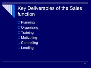 24
Key Deliverables of the Sales
function
 Planning
 Organizing
 Training
 Motivating
 Controlling
 Leading
 