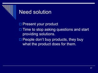 67
Need solution
 Present your product
 Time to stop asking questions and start
providing solutions.
 People don’t buy products, they buy
what the product does for them.
 