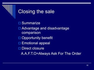 82
Closing the sale
 Summarize
 Advantage and disadvantage
comparison
 Opportunity benefit
 Emotional appeal
 Direct closure
A.A.F.T.O=Always Ask For The Order
 