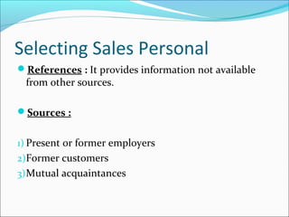 Selecting Sales Personal
References : It provides information not available
from other sources.
Sources :
1) Present or former employers
2)Former customers
3)Mutual acquaintances
 