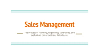Sales Management
The Process of Planning, Organizing, controlling, and
evaluating, the activities of Sales Force.
 