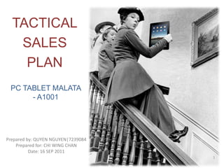 TACTICAL
   SALES
    PLAN
 PC TABLET MALATA
      - A1001




Prepared by: QUYEN NGUYEN|7239084
    Prepared for: CHI WING CHAN
          Date: 16 SEP 2011
                                    1
 
