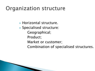  Horizontal structure.
 Specialised structure:
Geographical;
Product;
Market or customer;
Combination of specialised structures.
 